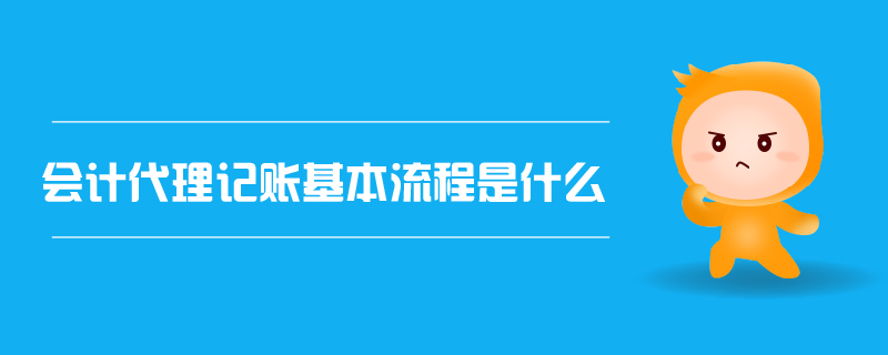 会计代理记账的基本流程是什么？代理会计记账全解析